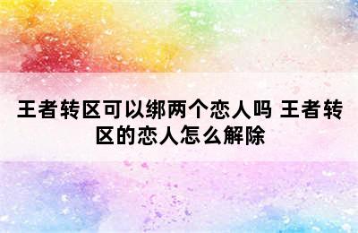 王者转区可以绑两个恋人吗 王者转区的恋人怎么解除